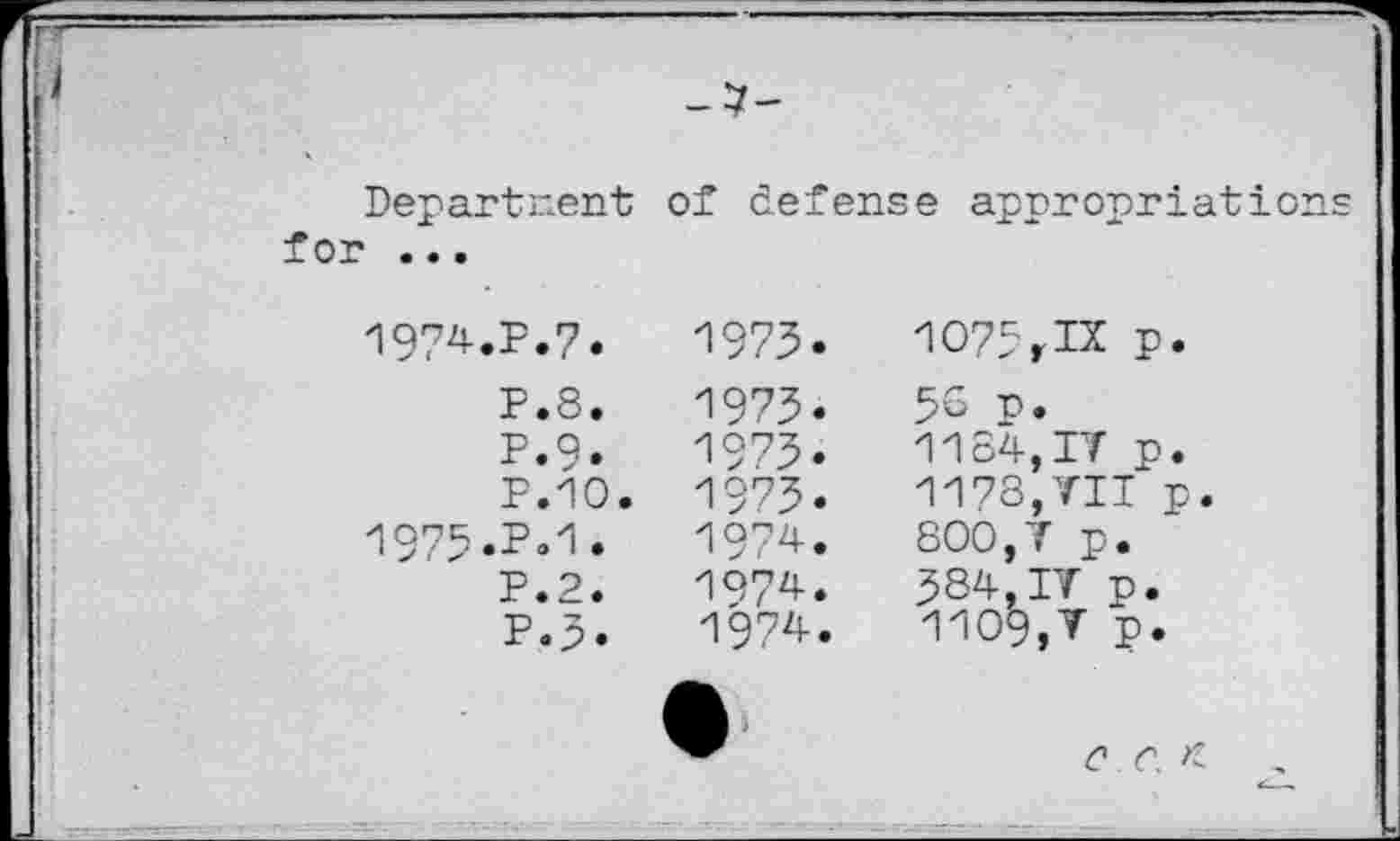 ﻿-7-
Department for ...	of defense appropriations
1974.P.7. P.8. P.9* P.1O. 197r.P.1• P.2. P.2.	1973.	1075,IX p. 1973.	56 p. 1973.	1184,IV p. 1973.	1173,VII p. 1974.	800,V p. 1974.	384,IV p. 1974.	1109,V p. 0 c. z